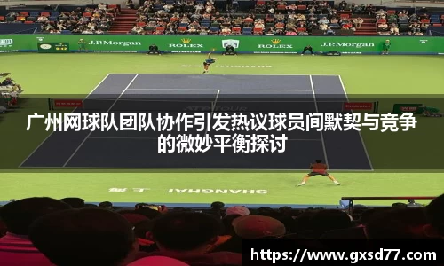 广州网球队团队协作引发热议球员间默契与竞争的微妙平衡探讨