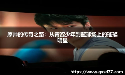 原帅的传奇之路：从青涩少年到篮球场上的璀璨明星