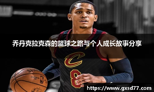 乔丹克拉克森的篮球之路与个人成长故事分享