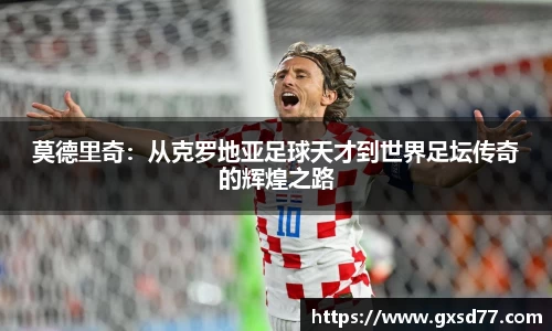 莫德里奇：从克罗地亚足球天才到世界足坛传奇的辉煌之路