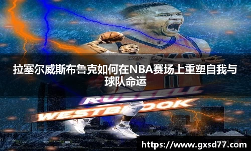 拉塞尔威斯布鲁克如何在NBA赛场上重塑自我与球队命运