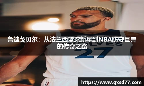 鲁迪戈贝尔：从法兰西篮球新星到NBA防守巨兽的传奇之路